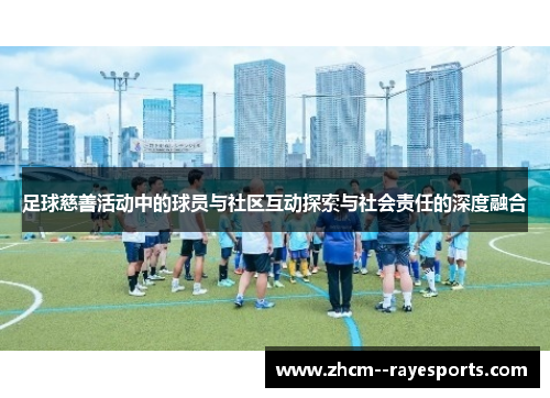 足球慈善活动中的球员与社区互动探索与社会责任的深度融合 足球慈善活动中的球员与社区互动探索与社会责任的深度融合