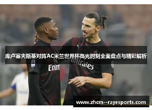 库卢塞夫斯基对阵AC米兰世界杯高光时刻全面盘点与精彩解析
