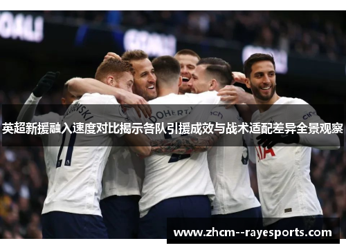 英超新援融入速度对比揭示各队引援成效与战术适配差异全景观察