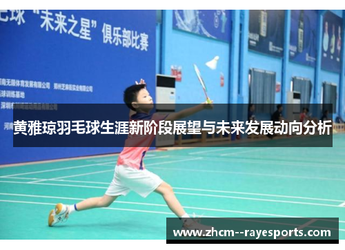 黄雅琼羽毛球生涯新阶段展望与未来发展动向分析