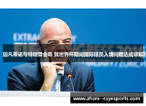 因凡蒂诺与特朗普会晤 就世界杯期间国际球员入境问题达成谅解