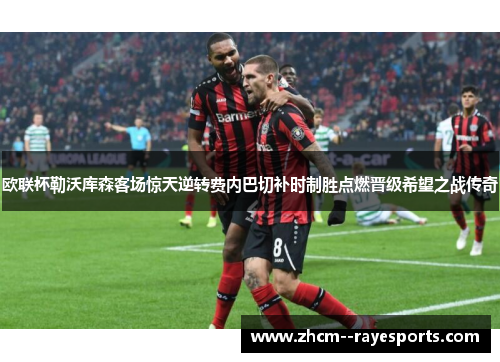 欧联杯勒沃库森客场惊天逆转费内巴切补时制胜点燃晋级希望之战传奇