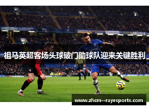 祖马英超客场头球破门助球队迎来关键胜利