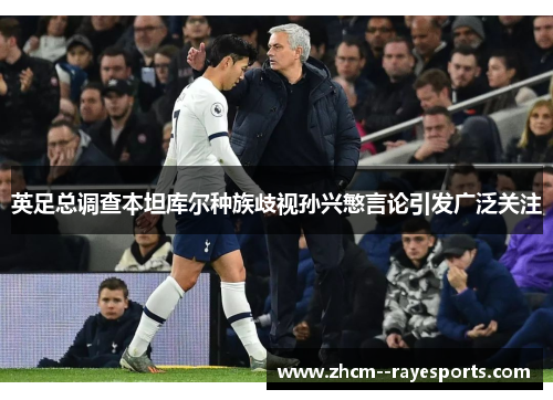 英足总调查本坦库尔种族歧视孙兴慜言论引发广泛关注
