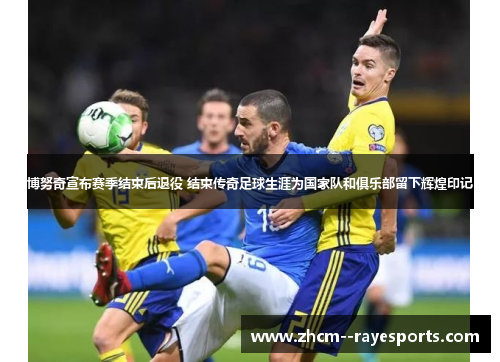 博努奇宣布赛季结束后退役 结束传奇足球生涯为国家队和俱乐部留下辉煌印记 博努奇宣布赛季结束后退役 结束传奇足球生涯为国家队和俱乐部留下辉煌印记