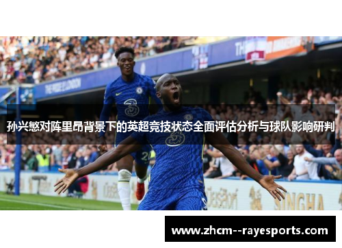 孙兴慜对阵里昂背景下的英超竞技状态全面评估分析与球队影响研判