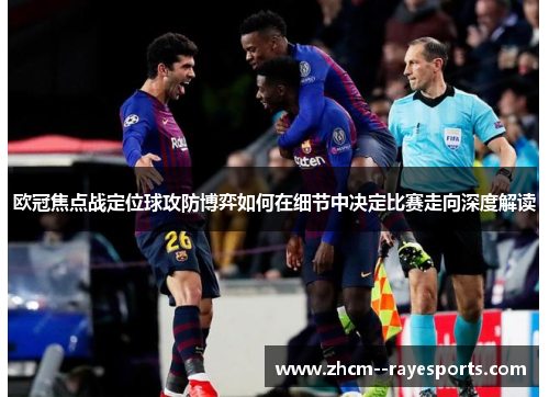 欧冠焦点战定位球攻防博弈如何在细节中决定比赛走向深度解读 欧冠焦点战定位球攻防博弈如何在细节中决定比赛走向深度解读